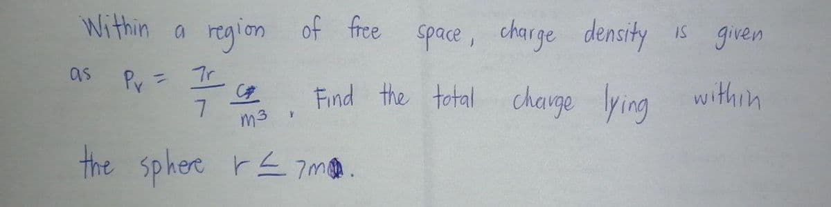 Within a region of free
space, charge density Is given
as
Py = Tr.
7.
m3
Find the total
change
lying within
the sphere r7m.

