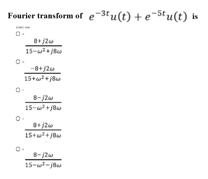 Fourier transform of e-3tu(t) + e¯5tu(t) is
Select one:
8+j2w
15-w2+j8w
-8+j2w
15+w2+j8w
8-j2w
15-w²+j8w
8+j2w
15+w2+j8w
8-j2w
15-w2-j8w
