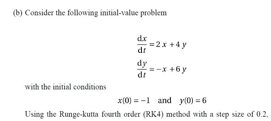 (b) Consider the following initial-value problem
with the initial conditions
dx
dt
dy
dt
= 2x + 4y
= -x + 6y
x(0) = -1 and y(0) = 6
Using the Runge-kutta fourth order (RK4) method with a step size of 0.2,