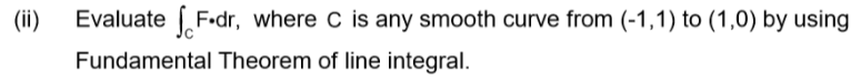 (ii)
Evaluate F-dr, where C is any smooth curve from (-1,1) to (1,0) by using
Fundamental Theorem of line integral.
