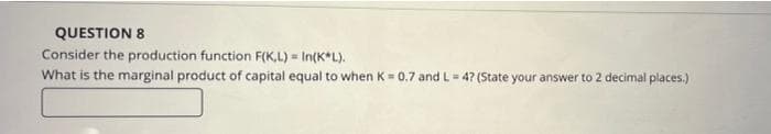 QUESTION 8
Consider the production function F(K,L) = In(K*L).
What is the marginal product of capital equal to when K= 0.7 and L= 47 (State your answer to 2 decimal places.)
