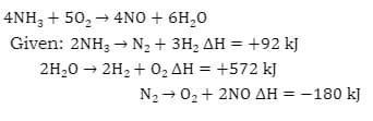 4NH3 + 50₂ → 4NO + 6H₂0
Given: 2NH3 → N₂ + 3H₂ AH = +92 kJ
2H₂O → 2H₂ + O₂ AH = +572 kJ
N₂0₂ + 2NO AH = -180 kJ