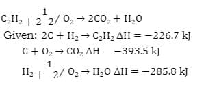 1
C₂H₂ + 2 2/0₂ → 2CO₂ + H₂O
Given: 2C + H₂ → C₂H₂ AH = -226.7 kJ
C+0₂ → CO₂ AH = -393.5 kJ
1
H₂+2/0₂→ H₂0 AH = -285.8 kJ