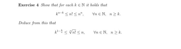 Exercise 4 Show that for each k EN it holds that
k-k < n! S n",
Vn EN, n2 k.
Deduce from this that
Al-< Vn! <n,
Vn e N, n2 k.
