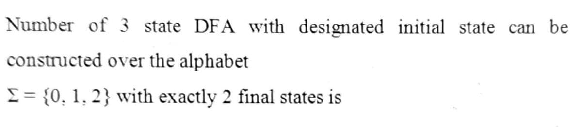 Number of 3 state DFA with designated initial state can be
constructed over the alphabet
E= {0, 1, 2} with exactly 2 final states is
