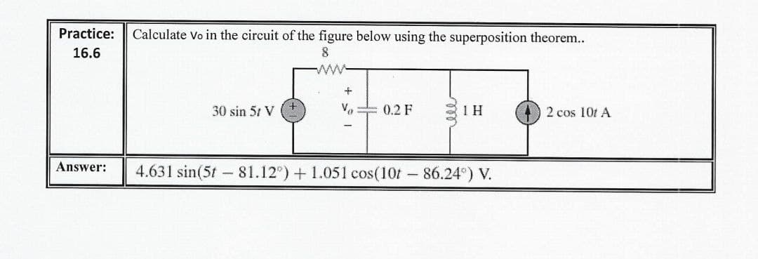 Practice:
Calculate Vo in the circuit of the figure below using the superposition theorem..
16.6
8.
ww
30 sin 51 V
0.2 F
1 H
2 cos 10t A
Answer:
4.631 sin(5t 81.12") + 1.051 cos(10t 86.24) V.
