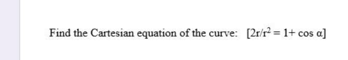 Find the Cartesian equation of the curve: [2r/r2 = 1+ cos a]
