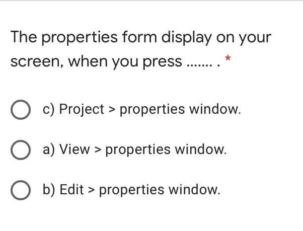 The properties form display on your
screen, when you press ..
O c) Project > properties window.
O a) View > properties window.
O b) Edit > properties window.
