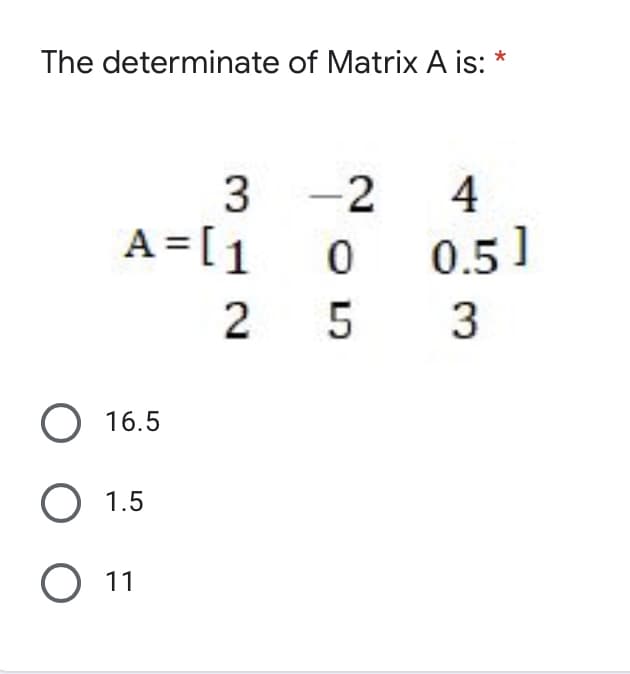 The determinate of Matrix A is: *
3
-2
A = [1
4
0.5]
0
2
5
3
O 16.5
O 1.5
O 11