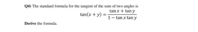 Q4) The standard formula for the tangent of the sum of two angles is
tan x + tan y
tan(x + y)
1- tan x tan y
Derive the formula.
