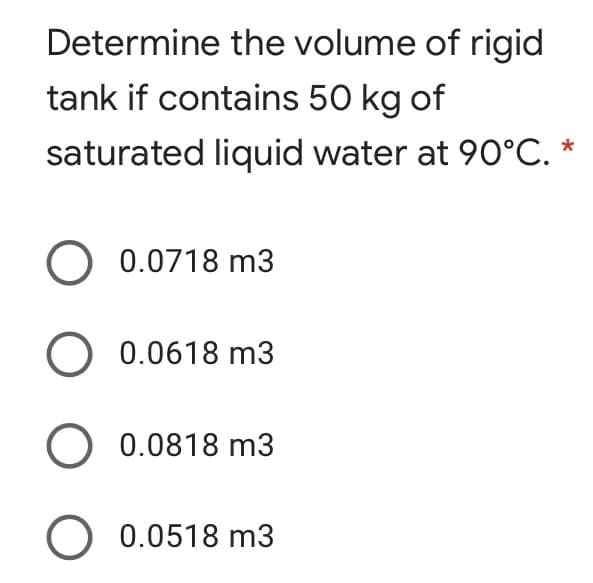 Determine the volume of rigid
tank if contains 50 kg of
saturated liquid water at 90°C. *
O 0.0718 m3
0.0618 m3
O 0.0818 m3
O 0.0518 m3
