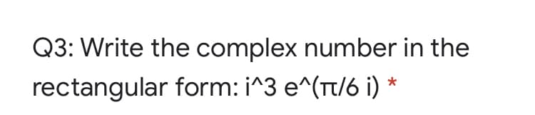 Q3: Write the complex number in the
rectangular form: i^3 e^(Tt/6 i) *
