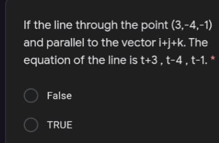 If the line through the point (3,-4,-1)
and parallel to the vector i+j+k. The
equation of the line is t+3, t-4 , t-1. *
O False
O TRUE
