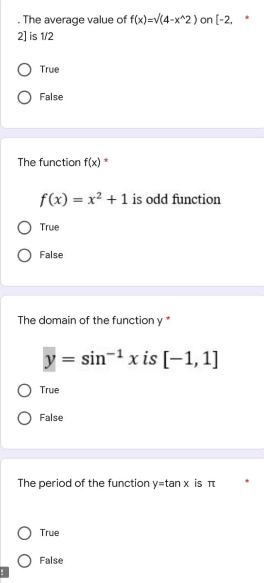 !
. The average value of f(x)=√(4-x^2) on [-2,
2] is 1/2
f(x) = x² + 1 is odd function
True
False
The domain of the function y *
=
y
sin ¹ x is [-1,1]
True
False
The period of the function y-tan x is π
True
False
True
False
The function f(x) *