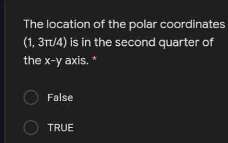 The location of the polar coordinates
(1, 3Tt/4) is in the second quarter of
the x-y axis.
O False
O TRUE
