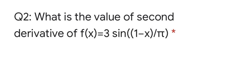 Q2: What is the value of second
derivative of f(x)=3 sin((1-x)/Tt) *
