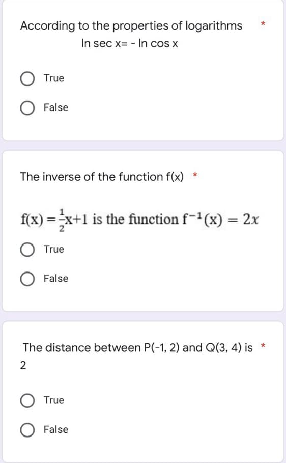 According to the properties of logarithms
In sec x= - In cos x
O True
False
The inverse of the function f(x)
f(x)=x+1 is the function f−¹(x) = 2x
O True
O False
The distance between P(-1, 2) and Q(3, 4) is *
2
True
O False