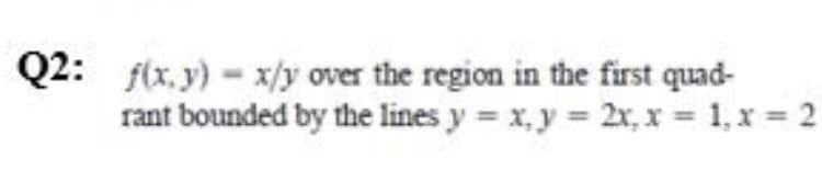 Q2: f(x. y) - x/y over the region in the first quad-
rant bounded by the lines y = x, y = 2x, x = 1, x = 2
%3D
