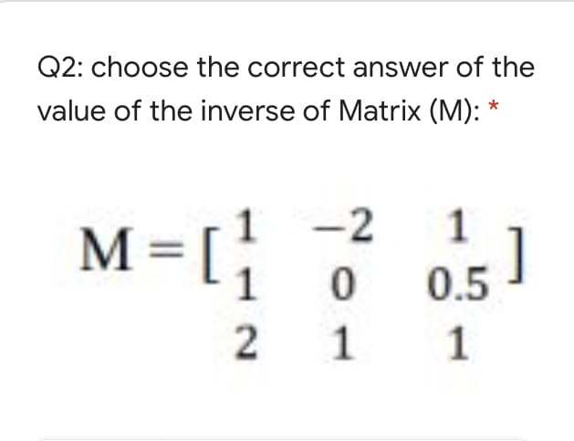 Q2: choose the correct answer of the
value of the inverse of Matrix (M): *
;
-2
1
M= [
]
0.5
1
1
2.
