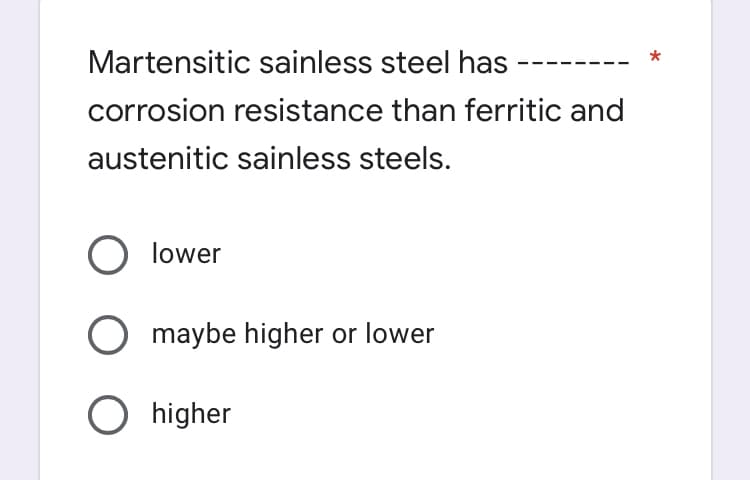 Martensitic sainless steel has
corrosion resistance than ferritic and
austenitic sainless steels.
lower
maybe higher or lower
O higher

