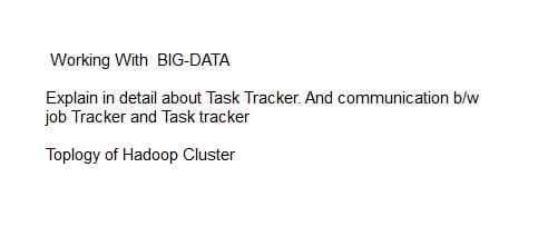 Working With BIG-DATA
Explain in detail about Task Tracker. And communication b/w
job Tracker and Task tracker
Toplogy of Hadoop Cluster
