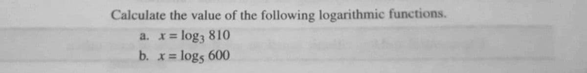 Calculate the value of the following logarithmic functions.
log3 810
= logs 600
a. x=
