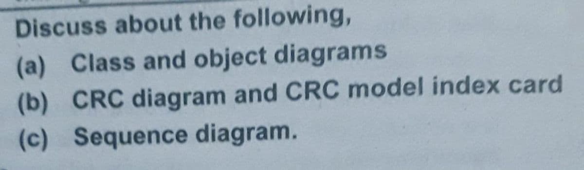 Discuss about the following,
(a) Class and object diagrams
(b) CRC diagram and CRC model index card
(c) Sequence diagram.
