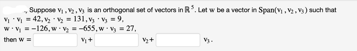 Suppose V₁, V₂, V3 is an orthogonal set of vectors in R5. Let w be a vector in Span(V₁, V2, V3) such that
V₁ • V₁ = 42, V₂ · V₂ = 131, V3 · V3 = 9,
W.V₁ = -126, w · V₂ = -655, w · V3 = 27,
then w =
V₁ +
V₂+
V3.
