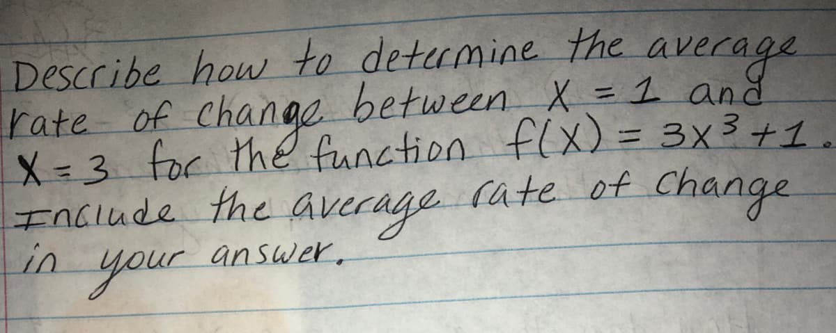 Describe how to detumine the average
rate of between X = 1 and
X= 3 for the function flX) = 3x3+1
Include the
in
your
Change
rate of Change
average
answer.

