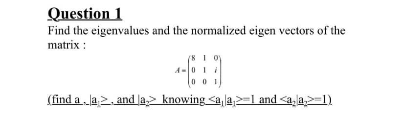 Question 1
Find the eigenvalues and the normalized eigen vectors of the
matrix :
(8 1 0Y
A =0 1 i
0 0 1
(find a, la,>, and la,> knowing <a, a,>=1 and <a,la,>=1)

