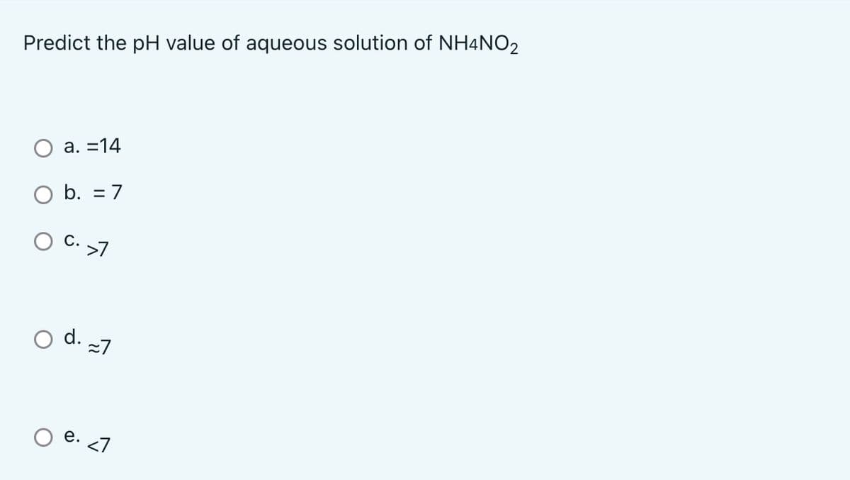 Predict the pH value of aqueous solution of NH4NO2
а. 3D14
O b. = 7
C. 7
d. -7
e. 27
