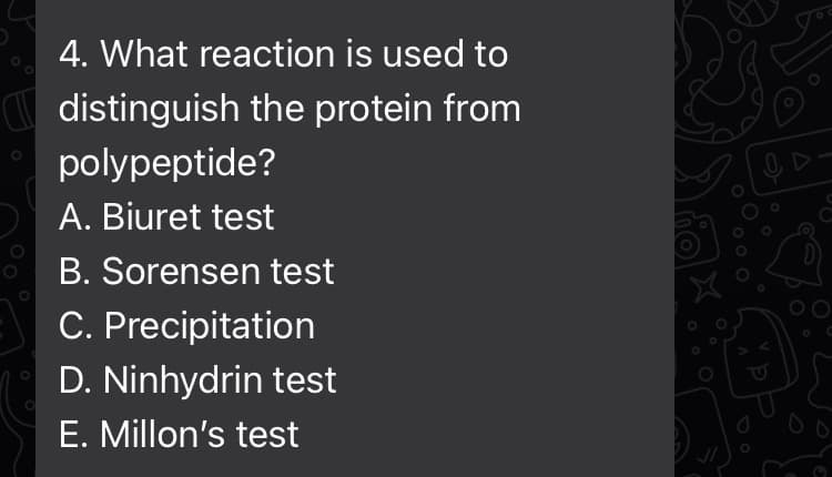 4. What reaction is used to
distinguish the protein from
polypeptide?
A. Biuret test
B. Sorensen test
C. Precipitation
D. Ninhydrin test
E. Millon's test