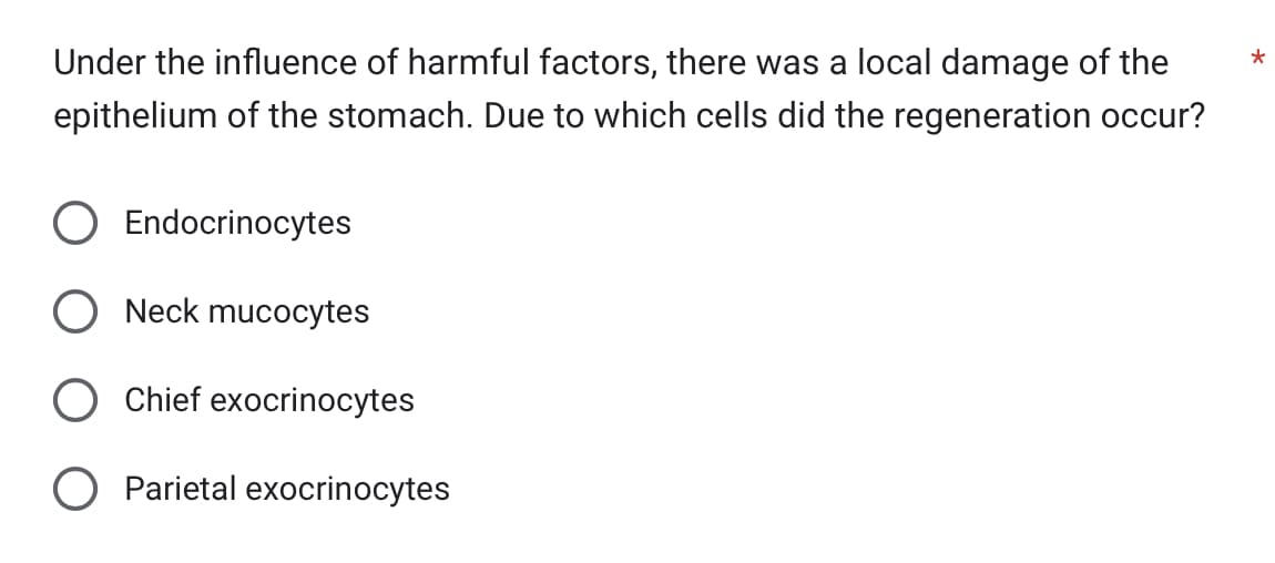 Under the influence of harmful factors, there was a local damage of the
epithelium of the stomach. Due to which cells did the regeneration occur?
Endocrinocytes
Neck mucocytes
Chief exocrinocytes
Parietal exocrinocytes
*