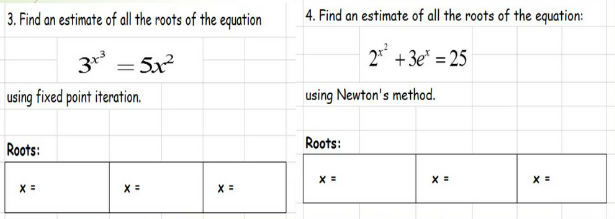 3. Find an estimate of all he roots of the equation
4. Find an estimate of all the roots of the equation:
3 = 5x
2* +3e* = 25
using fixed point iteration.
using Newton's method.
Roots:
Roots:
X =
X =
X =
