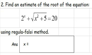 2. Find an estimate of the root of the equation:
2* + vx² +5=20
using regula-falsi method.
Ans x:
