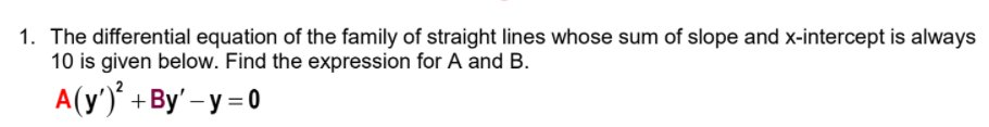 1. The differential equation of the family of straight lines whose sum of slope and x-intercept is always
10 is given below. Find the expression for A and B.
A(y') +By' -y = 0
