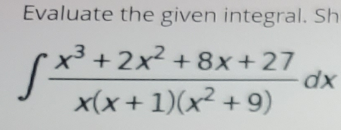 Evaluate the given integral. Sh
+2x2 + 8x +27
dx
x(x + 1)(x² + 9)
