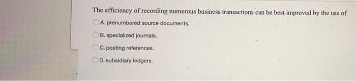 The efficiency of recording numerous business transactions can be best improved by the use of
OA. prenumbered source documents.
B. specialized journals.
C. posting references.
D. subsidiary ledgers.
