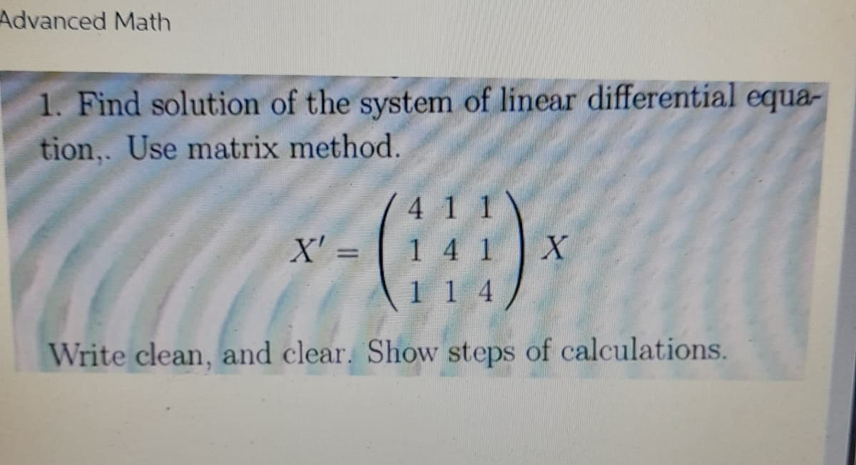 Advanced Math
1. Find solution of the system of linear differential equa-
tion.. Use matrix method.
4 1 1
X'=
(8)
14 1
X
114
Write clean, and clear. Show steps of calculations.
=