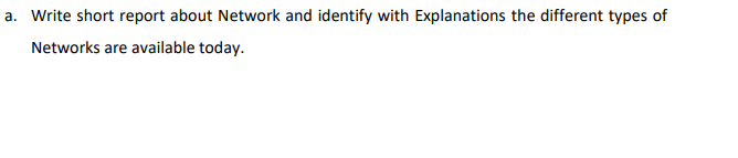 a. Write short report about Network and identify with Explanations the different types of
Networks are available today.
