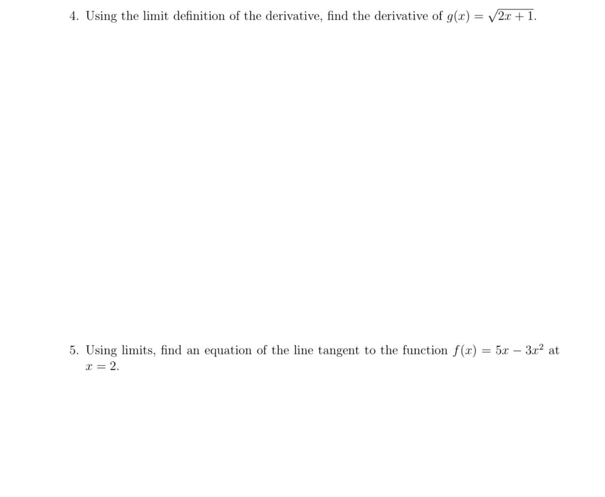 4. Using the limit definition of the derivative, find the derivative of g(x) = √2x +1.
5. Using limits, find an equation of the line tangent to the function f(x) = 5x - 3x² at
x = 2.