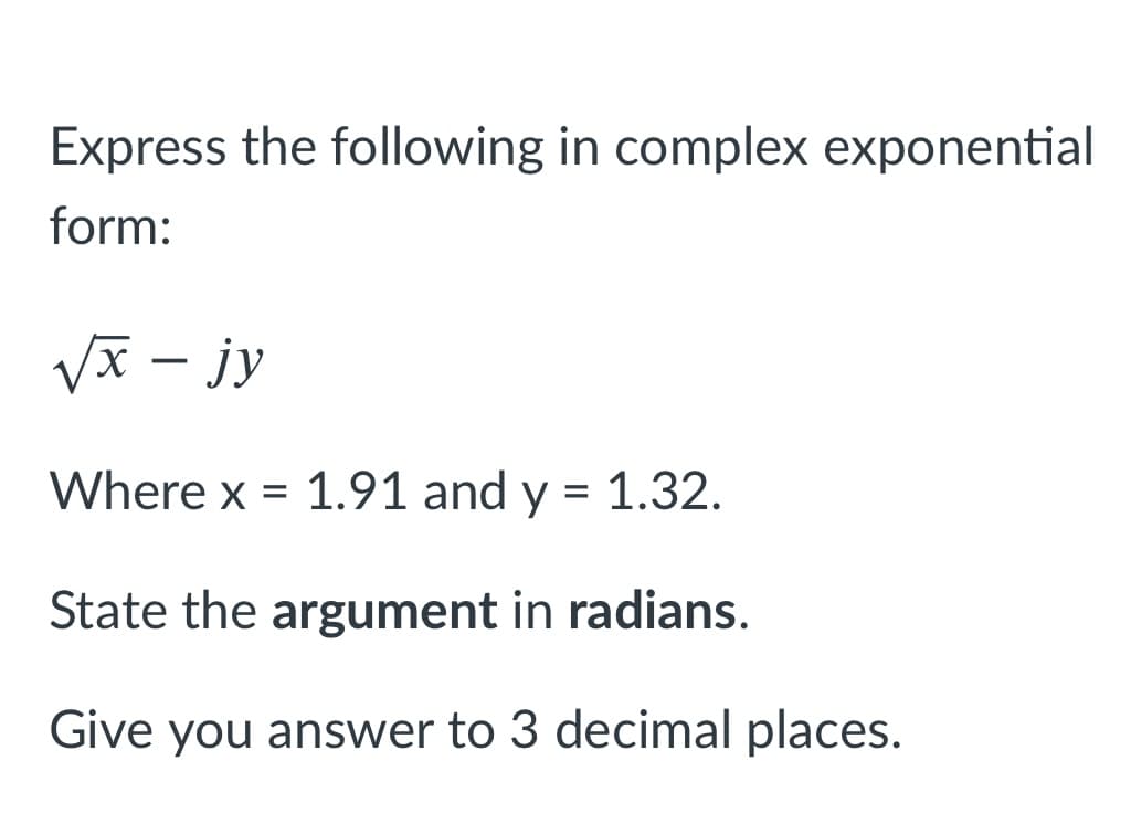 Express the following in complex exponential
form:
Vx – jy
Where x = 1.91 and y = 1.32.
State the argument in radians.
Give you answer to 3 decimal places.
