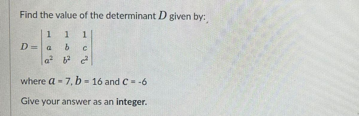 Find the value of the determinant D given by:
1.
D=a
where a = 7, b = 16 and C = -6
Give your answer as an integer.
