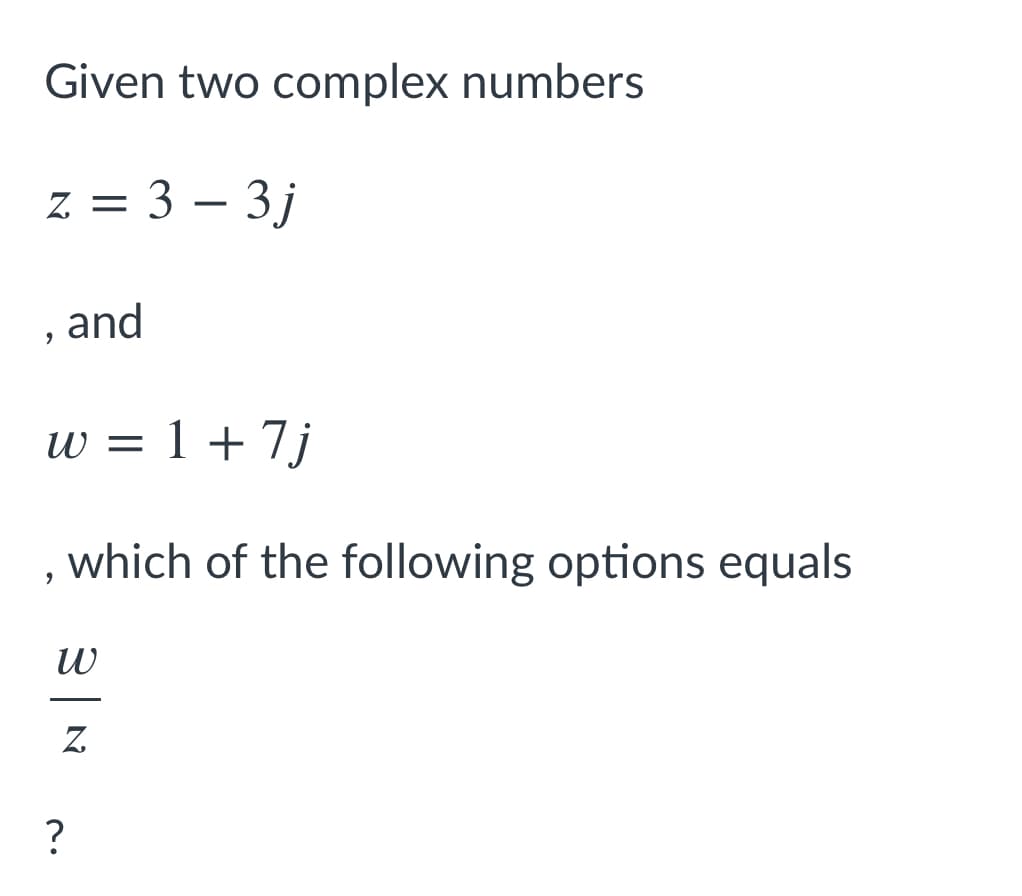 Given two complex numbers
z = 3 – 3j
Z. =
and
w = 1 + 7j
which of the following options equals
