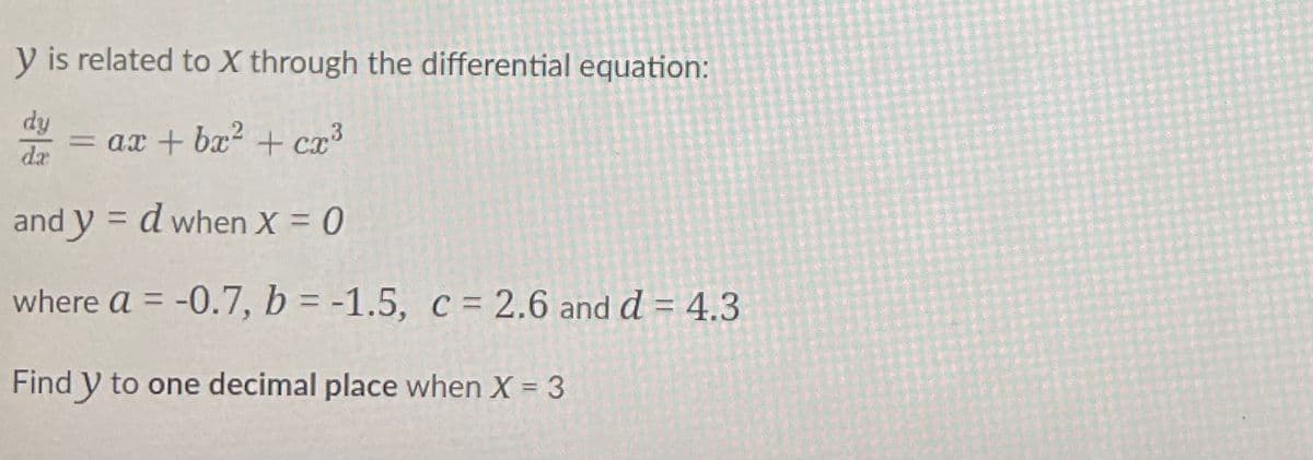 y is related to X through the differential equation:
dy
= ax + bx² + cx³
da
and y = d when X = 0
= -0.7, b = -1.5, c = 2.6 and d = 4.3
Find y to one decimal place when X = 3