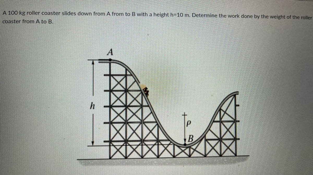 A 100 kg roller coaster slides down from A from to B with a height h=10 m. Determine the work done by the weight of the roller
coaster from A to B.
A
h
