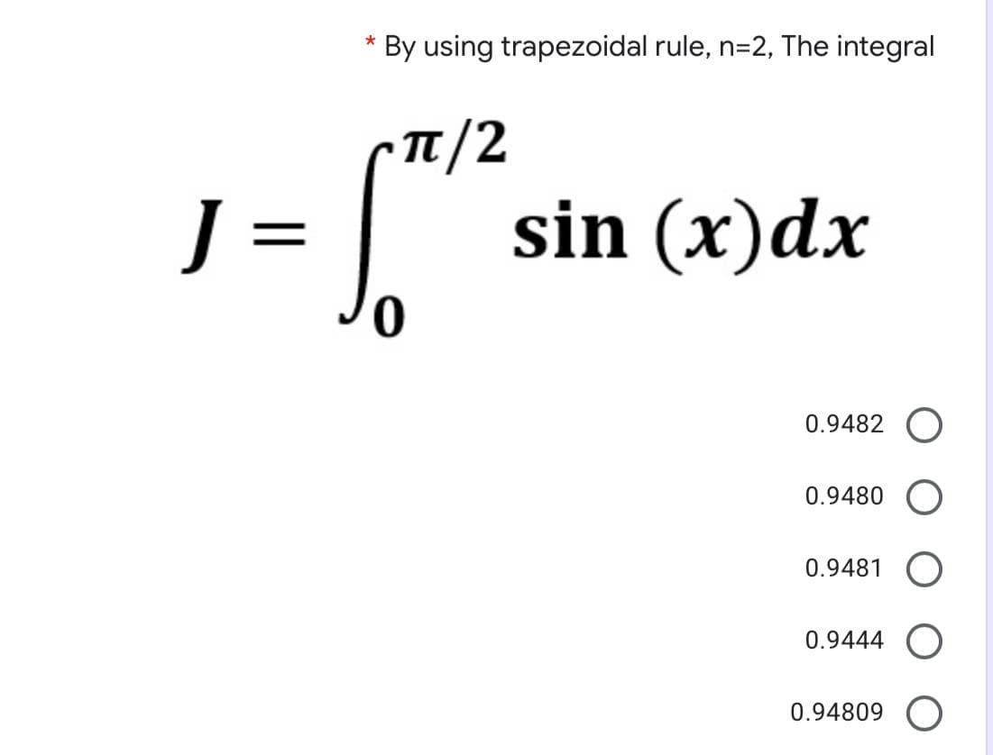J=
*
By using trapezoidal rule, n=2, The integral
π/2
0
sin (x) dx
0.9482 O
0.9480 O
0.9481 O
0.9444 O
0.94809 O
