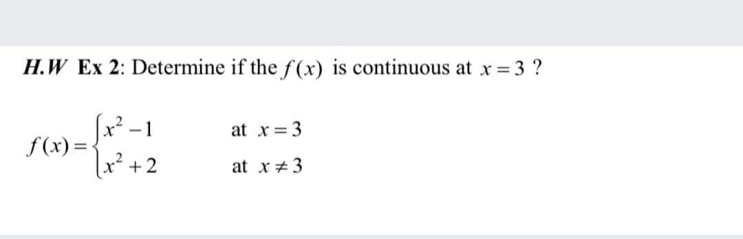 H.W Ex 2: Determine if the f (x) is continuous at x = 3 ?
%3D
x² – 1
f (x) =-
x² +2
at x = 3
at x +3
