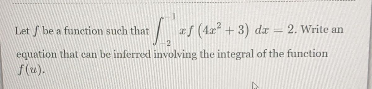 Let f be a function such that
xf (4x + 3) dx = 2. Write an
-2
equation that can be inferred involving the integral of the function
f(u).
