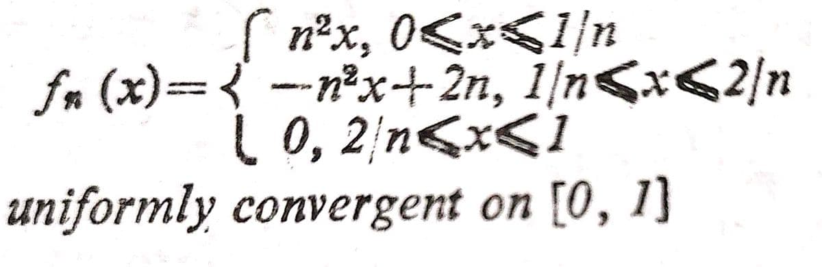 Im (x)= X, 0<x</n
( 0, 2 n<x<I
uniformly convergent on [0, 1]
( n°x,
fn (x)={ --n²x+2n, 1/n<x<2/n
